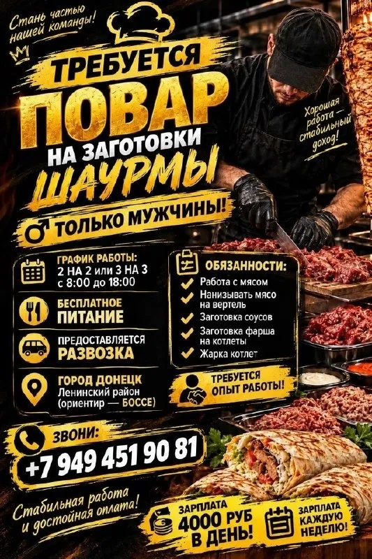👨‍🍳Повар на заготовки шаурмы (только мужчины)

🌉Место: г. Донецк, ленинский район (ориентир — боссе)

📈График: 2/2 или 3/3, с 8:00 до 18:00

Условия: 🔥

· Зарплата: 4000 руб. В день, выплаты каждую неделю
· Бесплатное питание
· Предоставляется развозка
· Требуется опыт работы

Обязанности: ✅

· Работа с мясом (нанизывание на вертел)
· Заготовка соусов и фарша
· Жарка котлет

☎️ Телефон: +79494519081 - фотография - 1